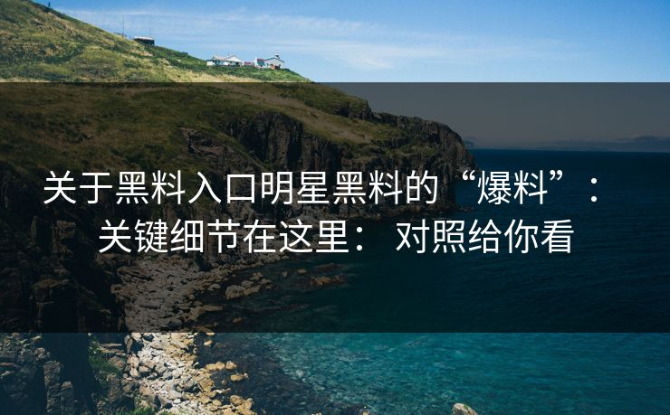关于黑料入口明星黑料的“爆料”: 关键细节在这里: 对照给你看 关于黑料入口明星黑料的“爆料”: 关键细节在这里: 对照给你看