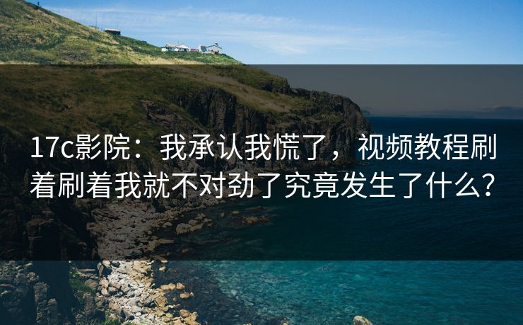 17c影院：我承认我慌了，视频教程刷着刷着我就不对劲了究竟发生了什么？