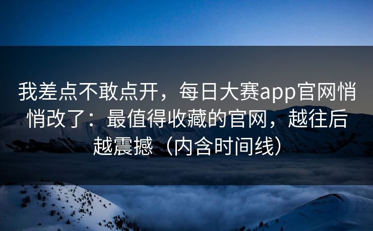 我差点不敢点开，每日大赛app官网悄悄改了：最值得收藏的官网，越往后越震撼（内含时间线）