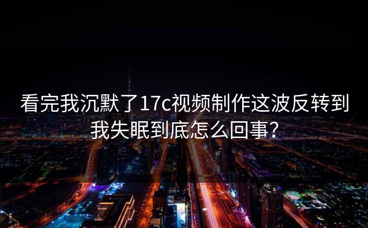 看完我沉默了17c视频制作这波反转到我失眠到底怎么回事? 看完我沉默了17c视频制作这波反转到我失眠到底怎么回事?