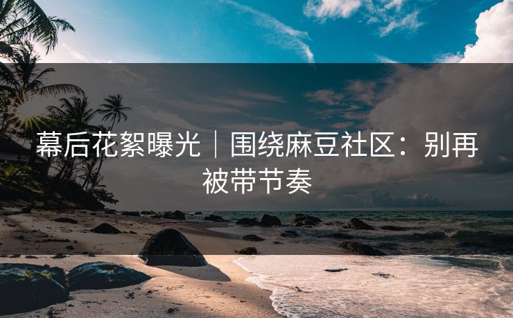 幕后花絮曝光|围绕麻豆社区:别再被带节奏 幕后花絮曝光|围绕麻豆社区:别再被带节奏