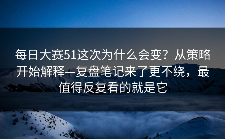 每日大赛51这次为什么会变?从策略开始解释—复盘笔记来了更不绕,最值得反复看的就是它 每日大赛51这次为什么会变?从策略开始解释—复盘笔记来了更不绕,最值得反复看的就是它