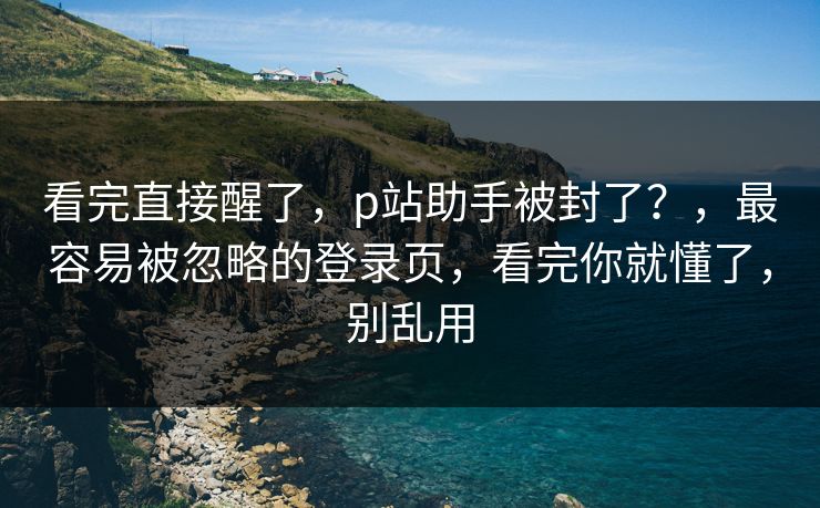 看完直接醒了，p站助手被封了？，最容易被忽略的登录页，看完你就懂了，别乱用