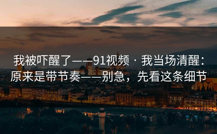 我被吓醒了——91视频 · 我当场清醒：原来是带节奏——别急，先看这条细节