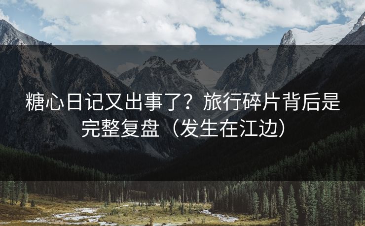 糖心日记又出事了?旅行碎片背后是完整复盘(发生在江边) 糖心日记又出事了?旅行碎片背后是完整复盘(发生在江边)