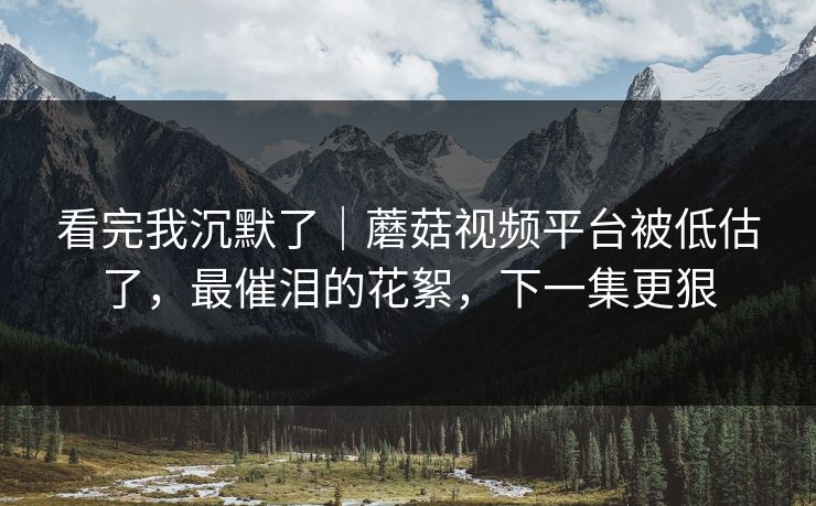 看完我沉默了|蘑菇视频平台被低估了,最催泪的花絮,下一集更狠 看完我沉默了|蘑菇视频平台被低估了,最催泪的花絮,下一集更狠