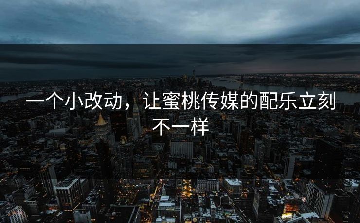 一个小改动,让蜜桃传媒的配乐立刻不一样 一个小改动,让蜜桃传媒的配乐立刻不一样