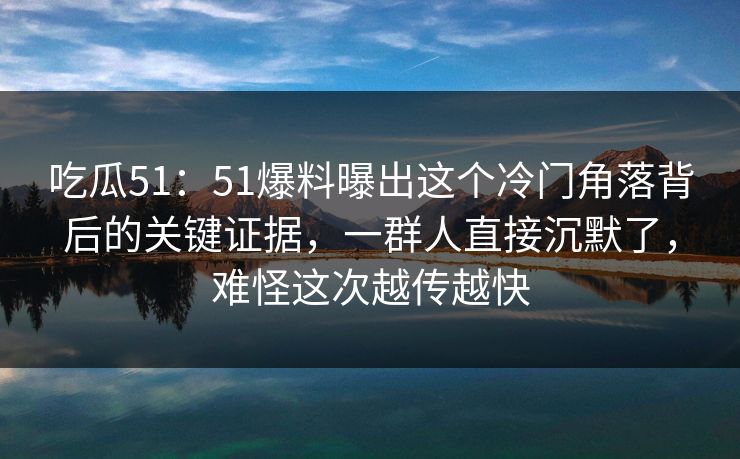 吃瓜51:51爆料曝出这个冷门角落背后的关键证据,一群人直接沉默了,难怪这次越传越快 吃瓜51:51爆料曝出这个冷门角落背后的关键证据,一群人直接沉默了,难怪这次越传越快
