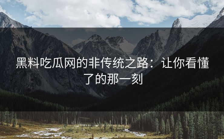 黑料吃瓜网的非传统之路:让你看懂了的那一刻 黑料吃瓜网的非传统之路:让你看懂了的那一刻