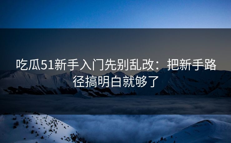 吃瓜51新手入门先别乱改:把新手路径搞明白就够了 吃瓜51新手入门先别乱改:把新手路径搞明白就够了