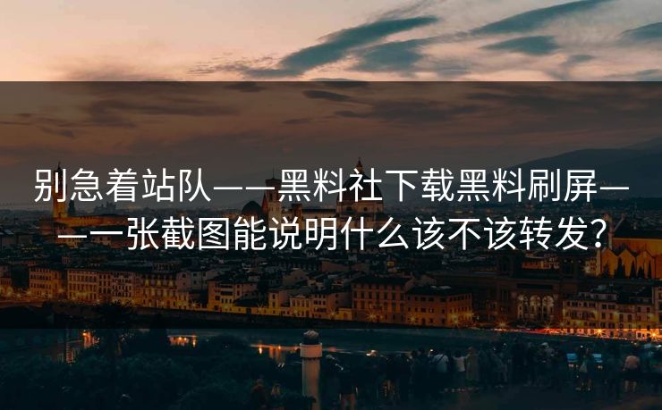 别急着站队——黑料社下载黑料刷屏——一张截图能说明什么该不该转发？