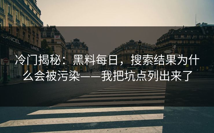 冷门揭秘：黑料每日，搜索结果为什么会被污染——我把坑点列出来了