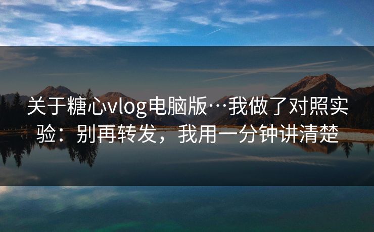 关于糖心vlog电脑版…我做了对照实验：别再转发，我用一分钟讲清楚