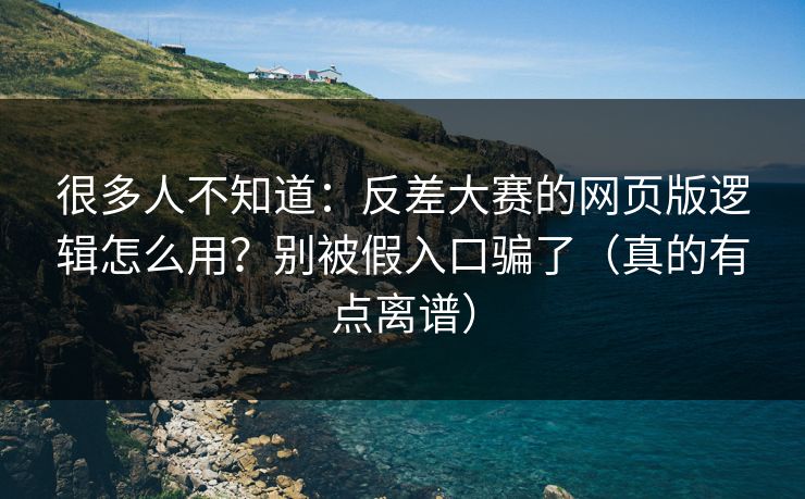 很多人不知道：反差大赛的网页版逻辑怎么用？别被假入口骗了（真的有点离谱）