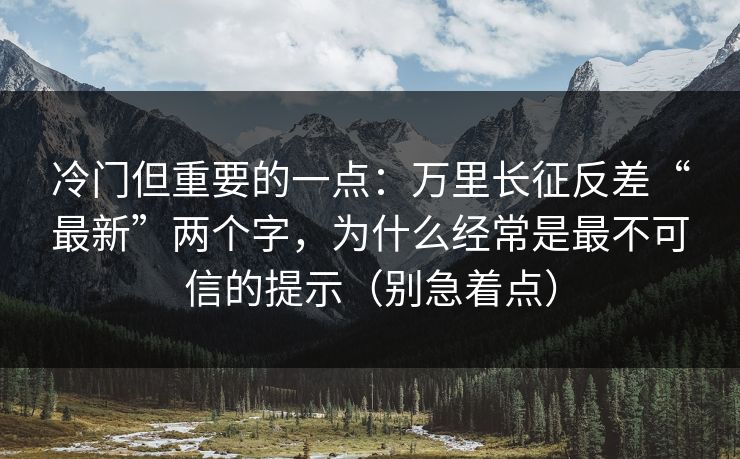 冷门但重要的一点：万里长征反差“最新”两个字，为什么经常是最不可信的提示（别急着点）
