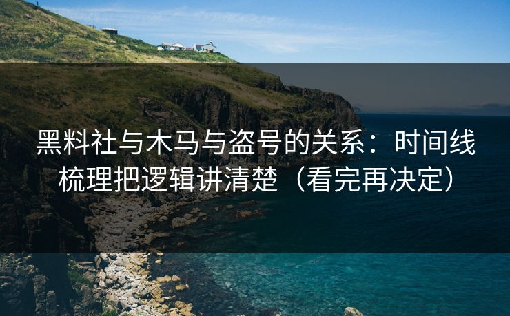 黑料社与木马与盗号的关系：时间线梳理把逻辑讲清楚（看完再决定）