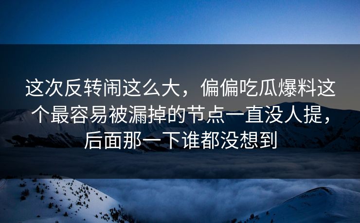 这次反转闹这么大，偏偏吃瓜爆料这个最容易被漏掉的节点一直没人提，后面那一下谁都没想到